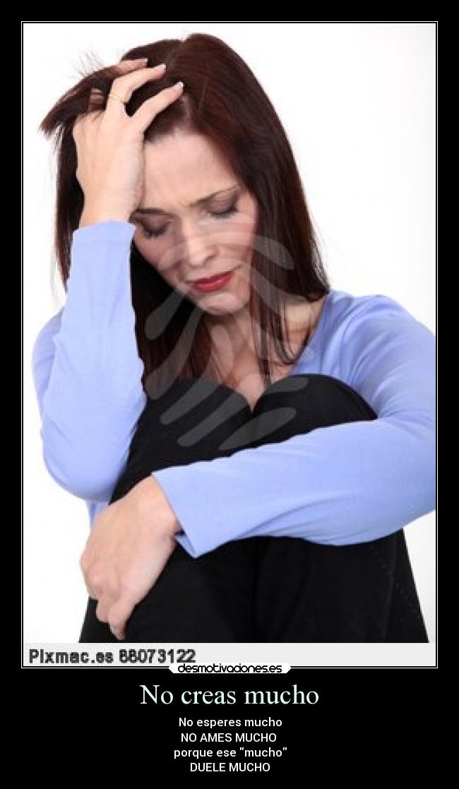 No creas mucho - No esperes mucho
NO AMES MUCHO 
porque ese mucho
DUELE MUCHO