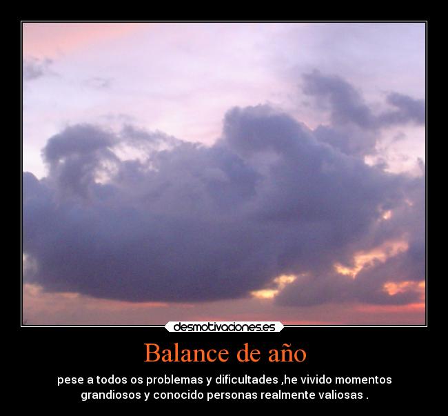 Balance de año - pese a todos os problemas y dificultades ,he vivido momentos
grandiosos y conocido personas realmente valiosas .