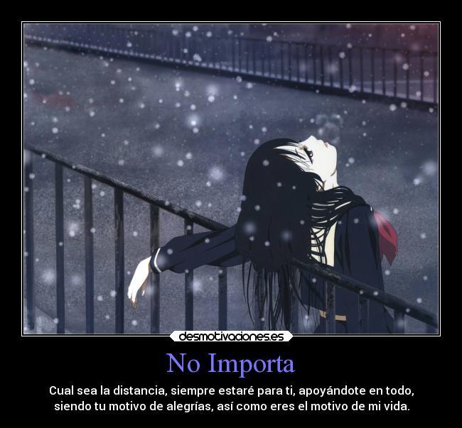 No Importa - Cual sea la distancia, siempre estaré para ti, apoyándote en todo,
siendo tu motivo de alegrías, así como eres el motivo de mi vida.