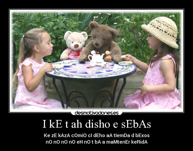 I kE t ah disho e sEbAs - Ke zE kAzA cOmiO cI dEho aA tIemDa d bExos
nO nO nO nO eH nO t bA a maMtenEr keRidA