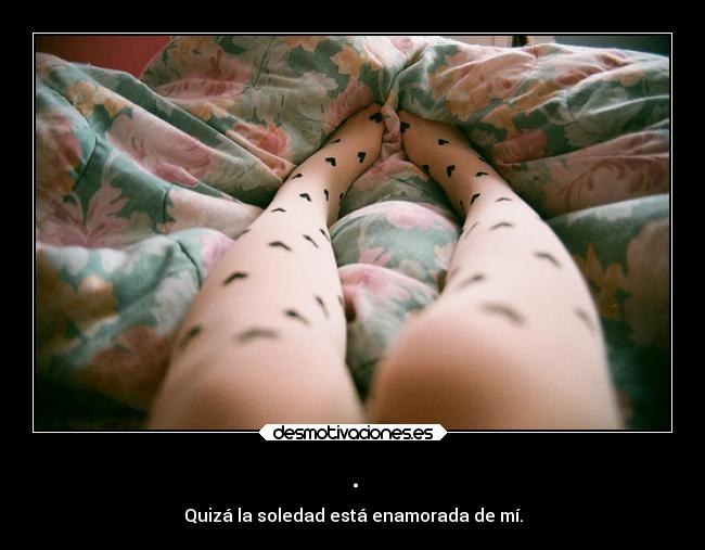 . - Quizá la soledad está enamorada de mí.