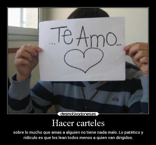 Hacer carteles - sobre lo mucho que amas a alguien no tiene nada malo. Lo patético y
ridículo es que los lean todos menos a quien van dirigidos.