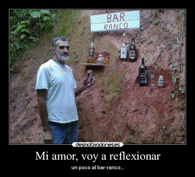 Mi amor, voy a reflexionar - un poco al bar-ranco...