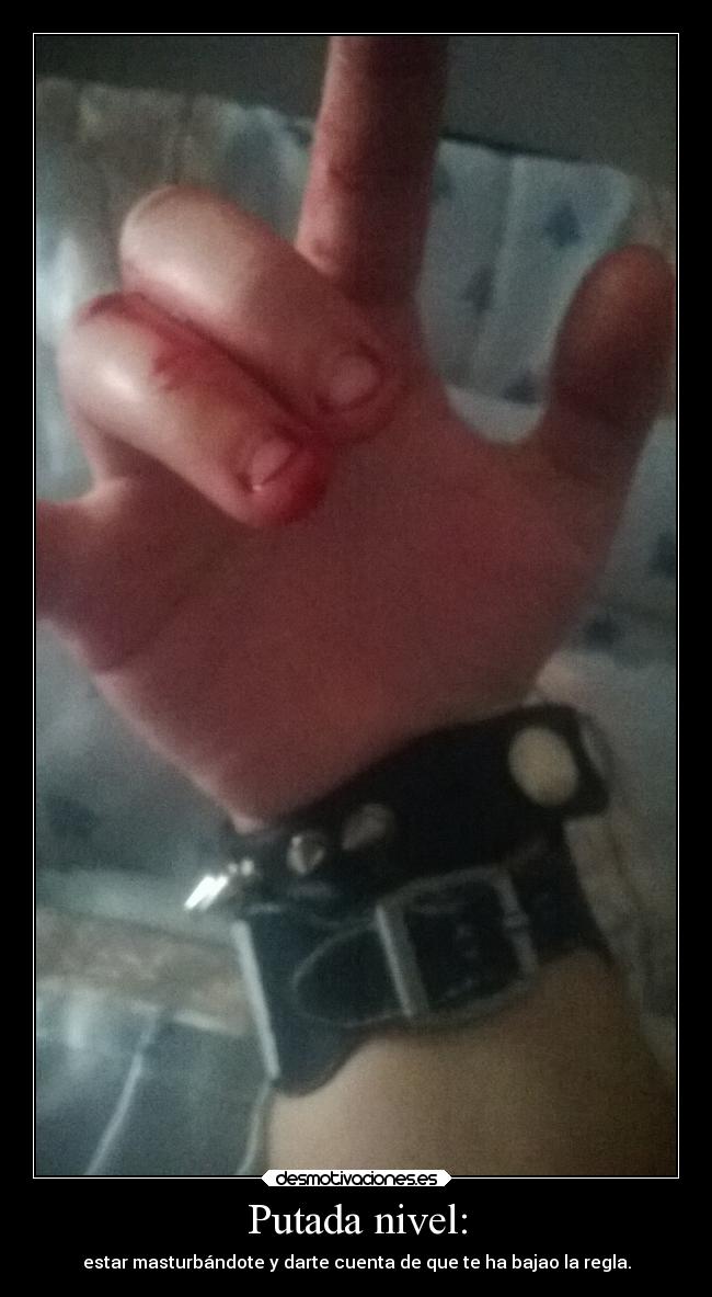 Putada nivel: - estar masturbándote y darte cuenta de que te ha bajao la regla.