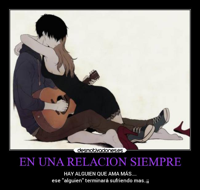 EN UNA RELACION SIEMPRE - HAY ALGUIEN QUE AMA MÁS....
ese alguien terminará sufriendo mas..¡¡