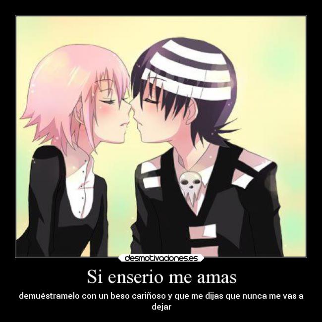 Si enserio me amas - demuéstramelo con un beso cariñoso y que me dijas que nunca me vas a
dejar