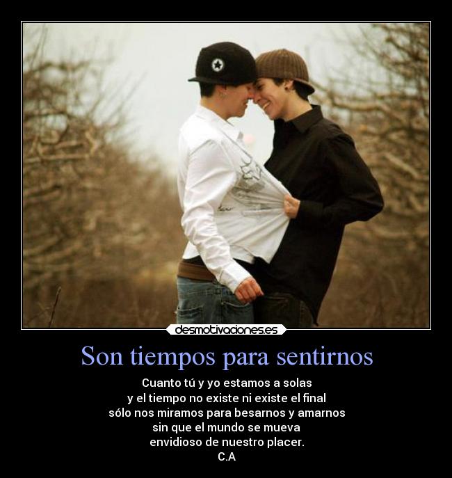 Son tiempos para sentirnos - Cuanto tú y yo estamos a solas
y el tiempo no existe ni existe el final
sólo nos miramos para besarnos y amarnos
sin que el mundo se mueva
envidioso de nuestro placer.
C.A