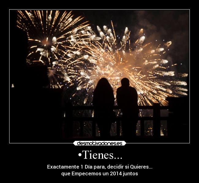 •Tienes... - Exactamente 1 Día para, decidir si Quieres...
que Empecemos un 2014 juntos ♥