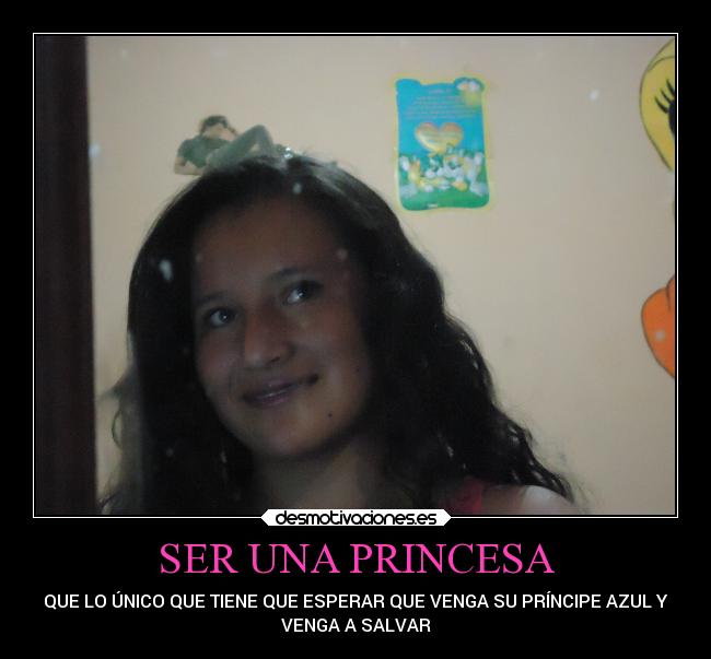 SER UNA PRINCESA - QUE LO ÚNICO QUE TIENE QUE ESPERAR QUE VENGA SU PRÍNCIPE AZUL Y
VENGA A SALVAR