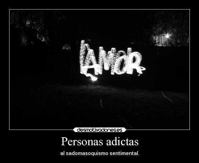 Personas adictas - al sadomasoquismo sentimental.