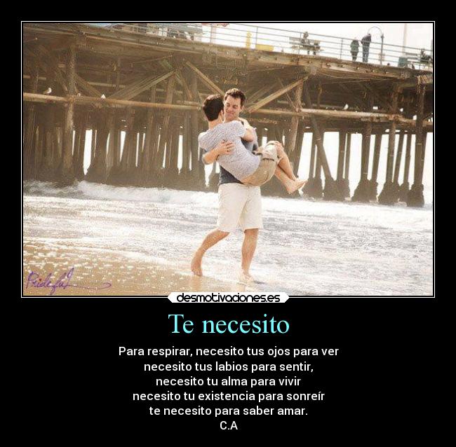 Te necesito - Para respirar, necesito tus ojos para ver
necesito tus labios para sentir,
necesito tu alma para vivir
necesito tu existencia para sonreír
te necesito para saber amar.
C.A