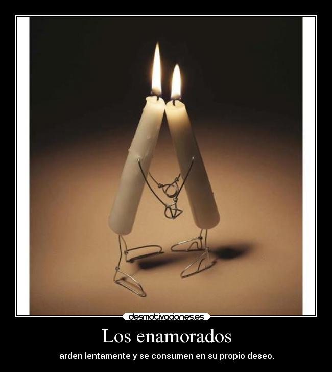 Los enamorados - arden lentamente y se consumen en su propio deseo.