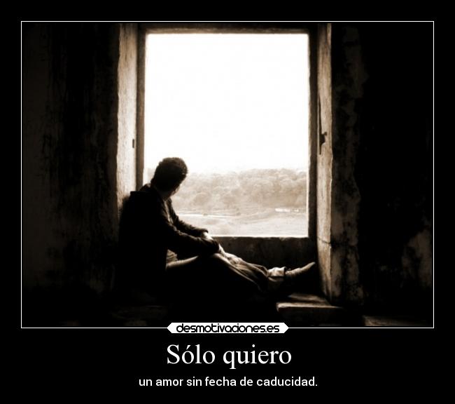 Sólo quiero - un amor sin fecha de caducidad.
