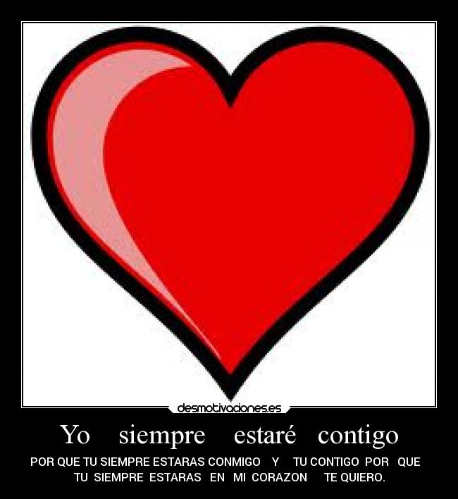 Yo    siempre    estaré   contigo - POR QUE TU SIEMPRE ESTARAS CONMIGO    Y     TU CONTIGO  POR   QUE   
TU  SIEMPRE  ESTARAS   EN   MI  CORAZON      TE QUIERO.