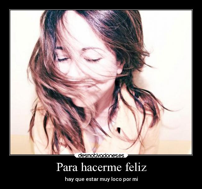 Para hacerme feliz - hay que estar muy loco por mi