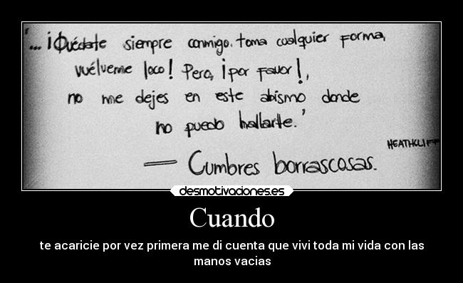 Cuando - te acaricie por vez primera me di cuenta que vivi toda mi vida con las
manos vacias