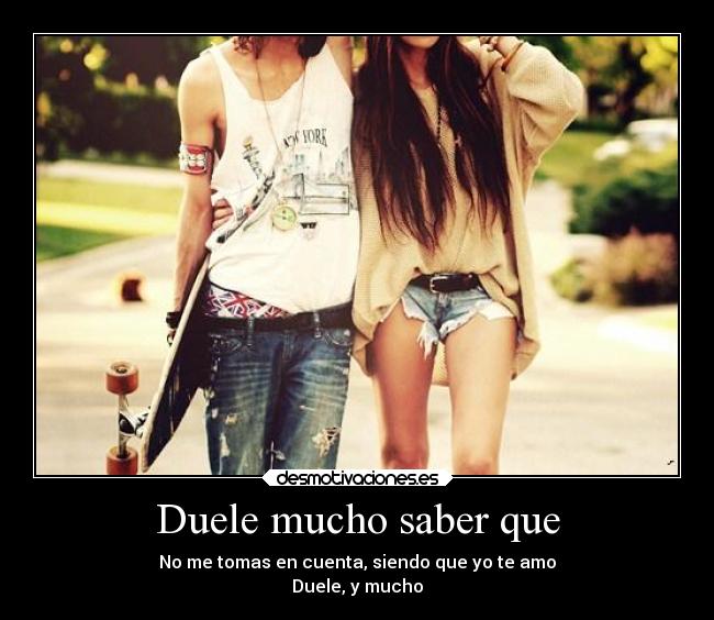 Duele mucho saber que - No me tomas en cuenta, siendo que yo te amo
Duele, y mucho