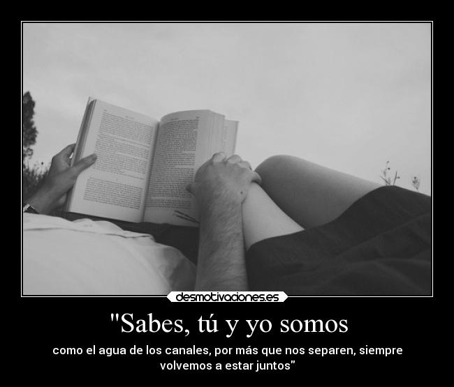 Sabes, tú y yo somos - como el agua de los canales, por más que nos separen, siempre
volvemos a estar juntos