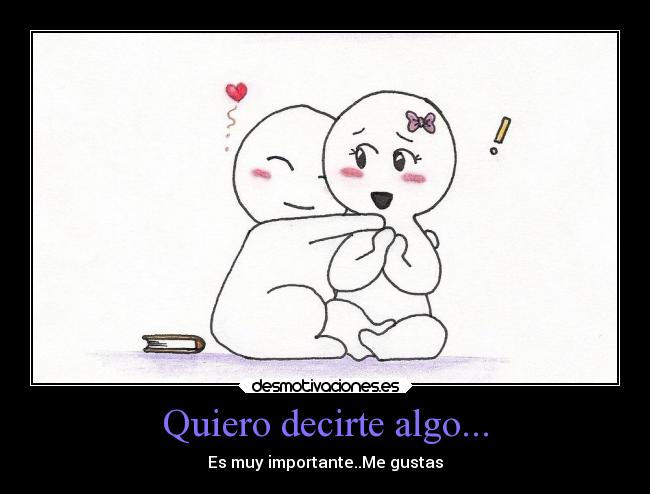 Quiero decirte algo... - Es muy importante..Me gustas