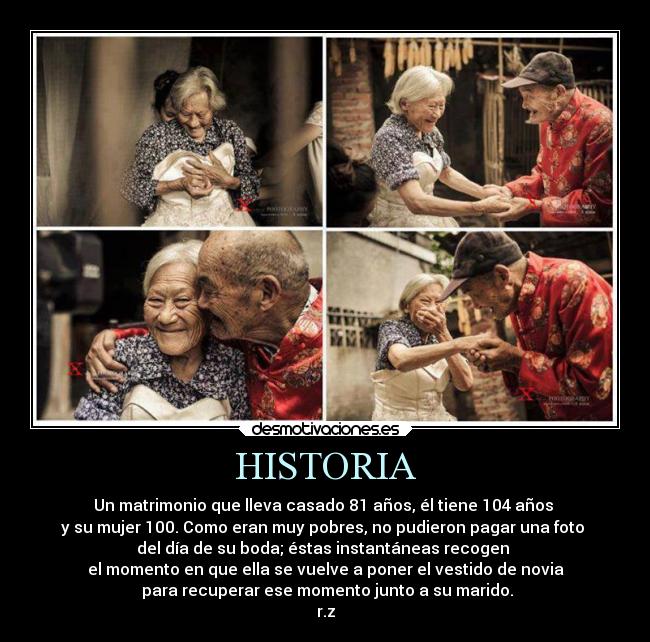 HISTORIA - Un matrimonio que lleva casado 81 años, él tiene 104 años
y su mujer 100. Como eran muy pobres, no pudieron pagar una foto
del día de su boda; éstas instantáneas recogen
el momento en que ella se vuelve a poner el vestido de novia
para recuperar ese momento junto a su marido.
r.z