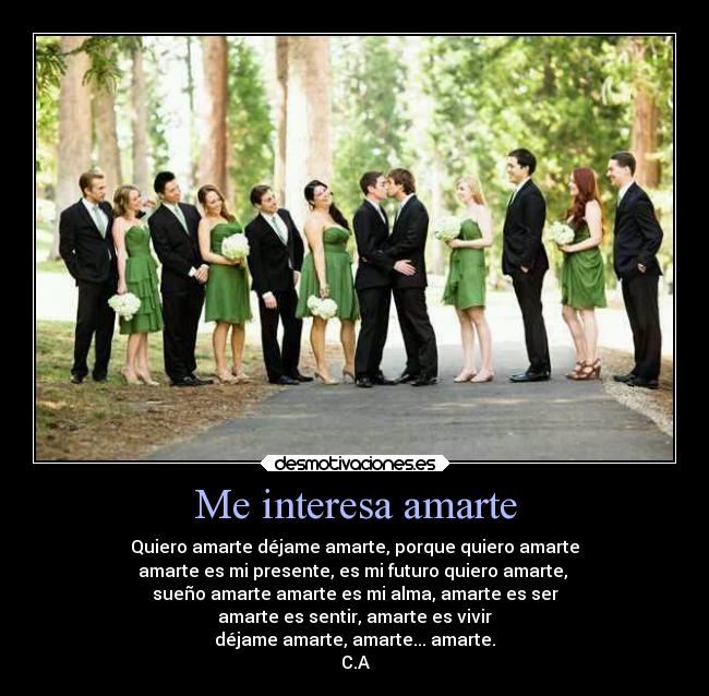 Me interesa amarte - Quiero amarte déjame amarte, porque quiero amarte
amarte es mi presente, es mi futuro quiero amarte, 
sueño amarte amarte es mi alma, amarte es ser
amarte es sentir, amarte es vivir
déjame amarte, amarte... amarte.
C.A