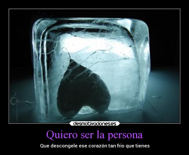 Quiero ser la persona - Que descongele ese corazón tan frio que tienes