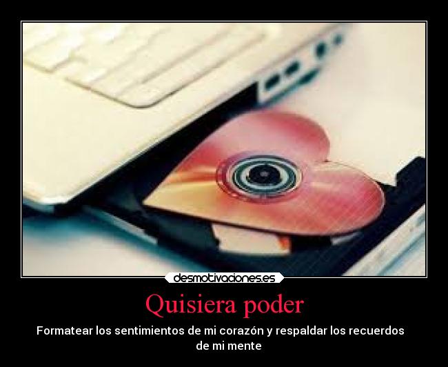 Quisiera poder - Formatear los sentimientos de mi corazón y respaldar los recuerdos   
   de mi mente