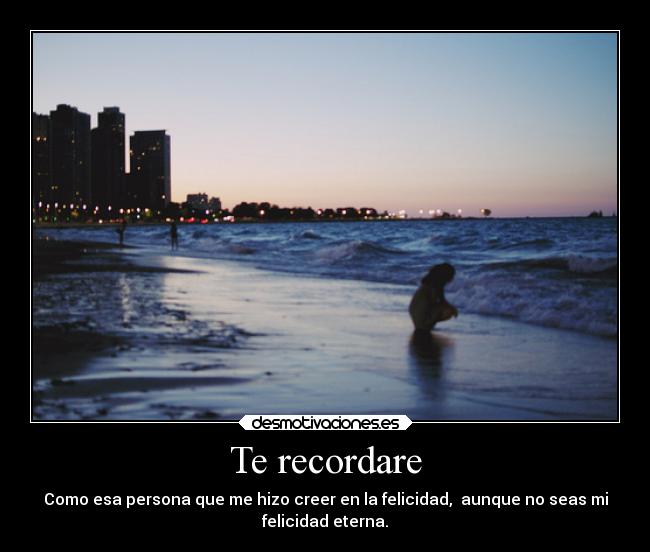Te recordare - Como esa persona que me hizo creer en la felicidad, aunque no seas mi
felicidad eterna.