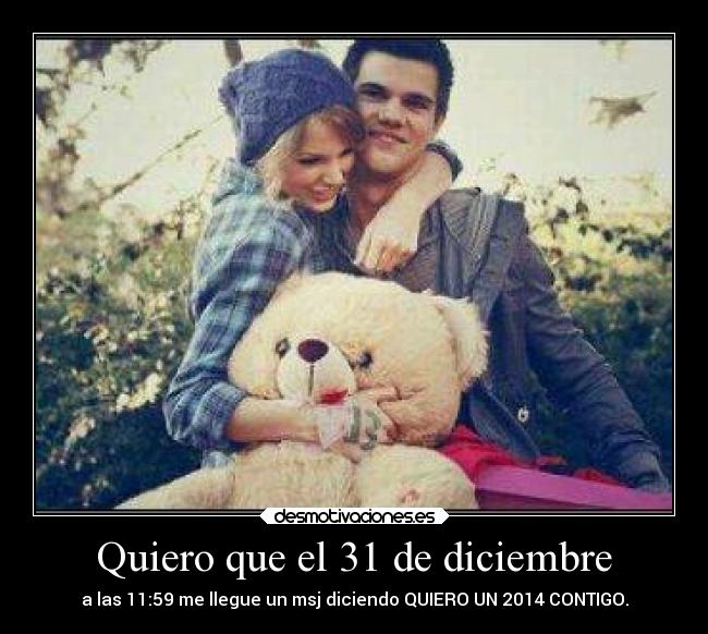 Quiero que el 31 de diciembre - a las 11:59 me llegue un msj diciendo QUIERO UN 2014 CONTIGO.