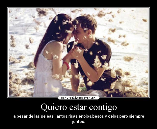 Quiero estar contigo - a pesar de las peleas,llantos,risas,enojos,besos y celos,pero siempre
juntos.