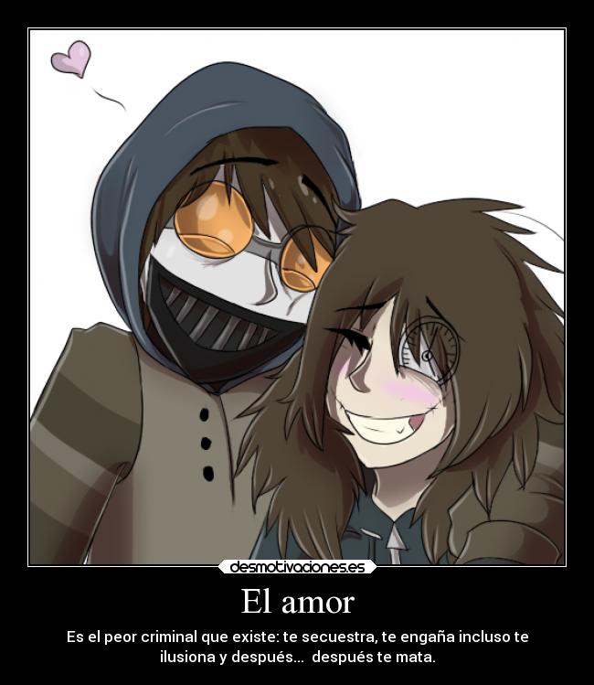 El amor - Es el peor criminal que existe: te secuestra, te engaña incluso te
ilusiona y después... después te mata.
