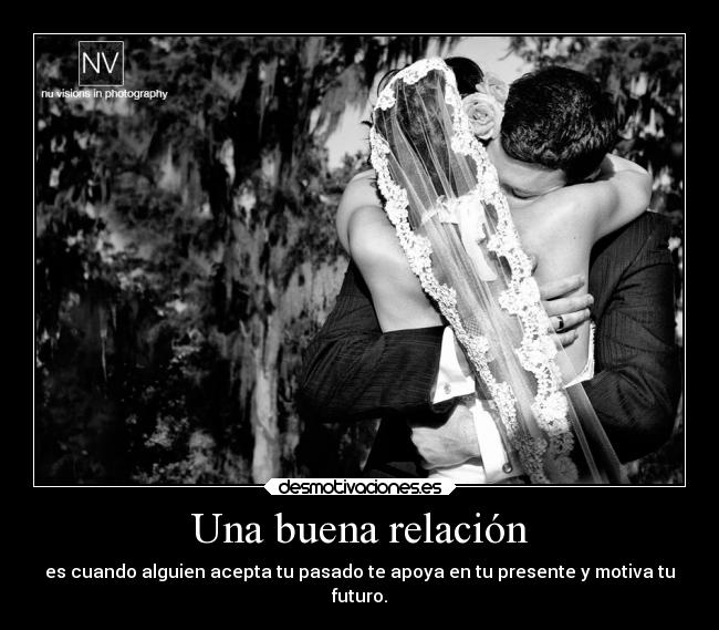 Una buena relación - es cuando alguien acepta tu pasado te apoya en tu presente y motiva tu
futuro.