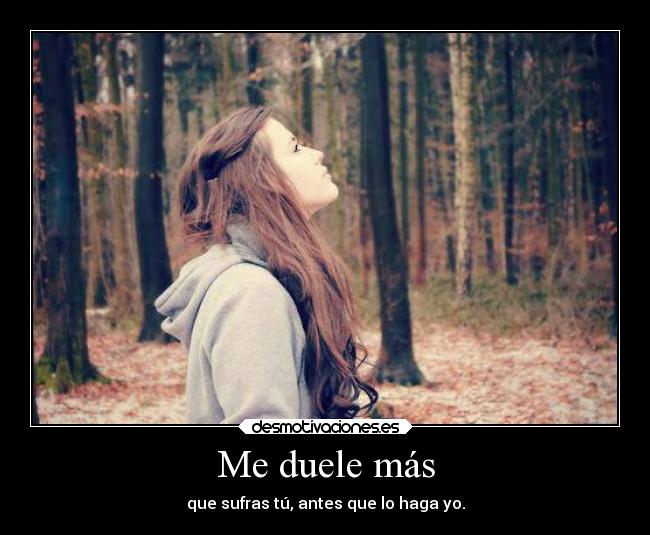 Me duele más - que sufras tú, antes que lo haga yo.
