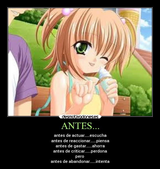 ANTES... - antes de actuar.....escucha
antes de reaccionar......piensa
antes de gastar......ahorra
antes de criticar......perdona
pero
antes de abandonar......intenta