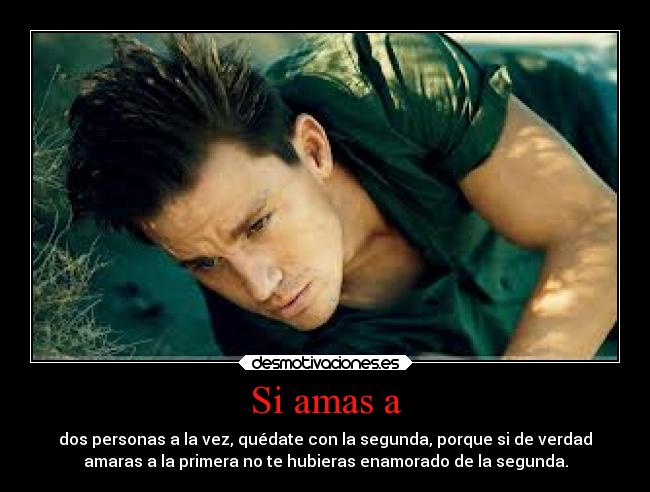 Si amas a - dos personas a la vez, quédate con la segunda, porque si de verdad
amaras a la primera no te hubieras enamorado de la segunda.