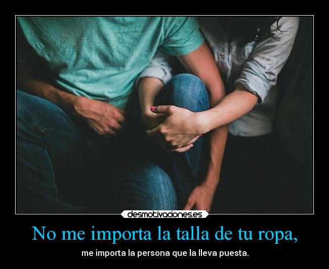 No me importa la talla de tu ropa, -