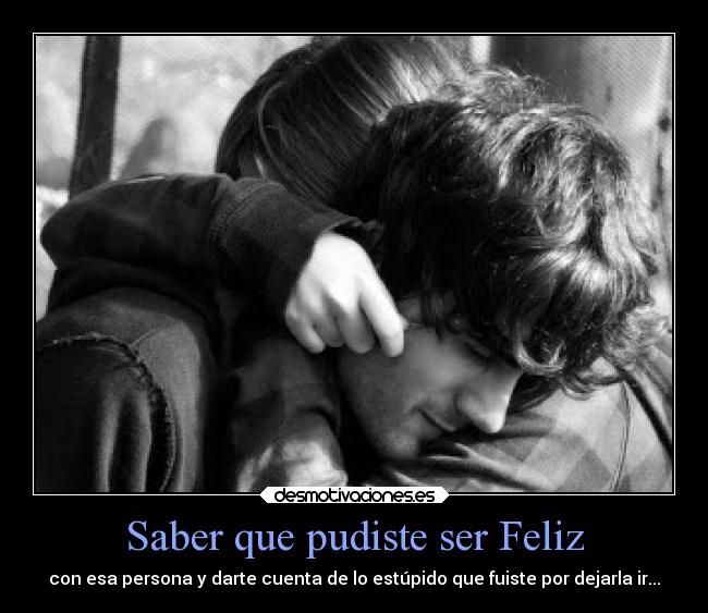 Saber que pudiste ser Feliz - con esa persona y darte cuenta de lo estúpido que fuiste por dejarla ir...