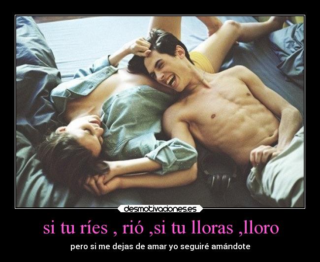 si tu ríes , rió ,si tu lloras ,lloro - pero si me dejas de amar yo seguiré amándote