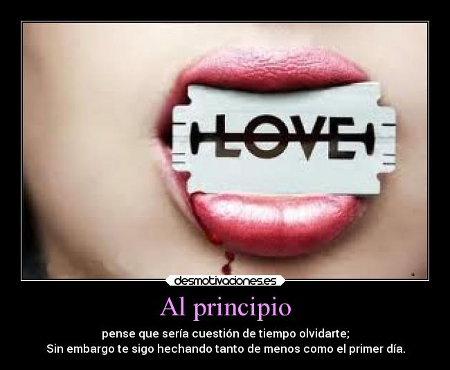 Al principio - pense que sería cuestión de tiempo olvidarte;
Sin embargo te sigo hechando tanto de menos como el primer día.