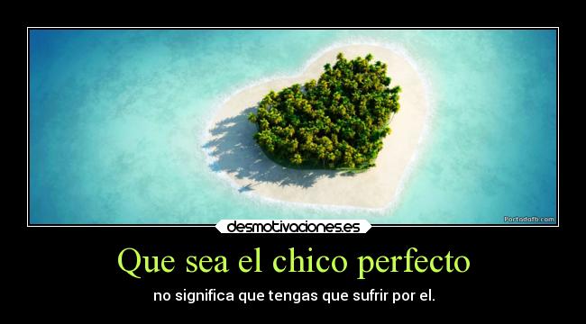 Que sea el chico perfecto - no significa que tengas que sufrir por el.