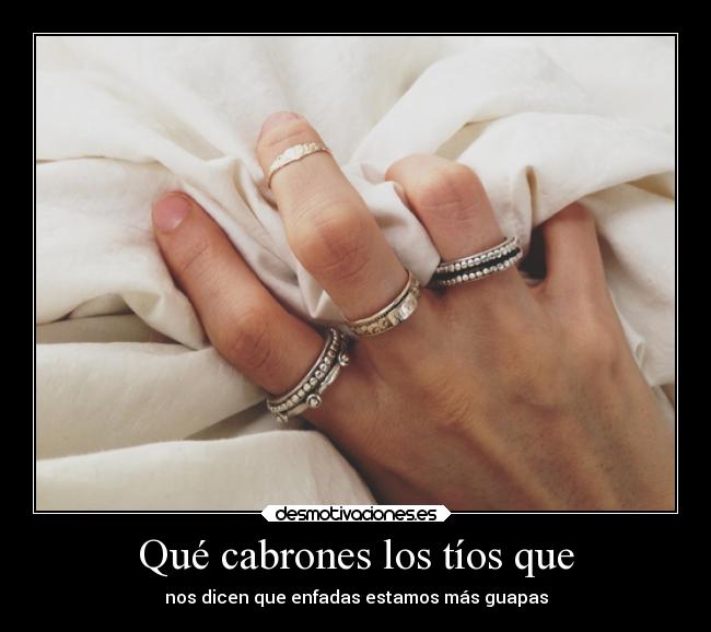 Qué cabrones los tíos que - nos dicen que enfadas estamos más guapas