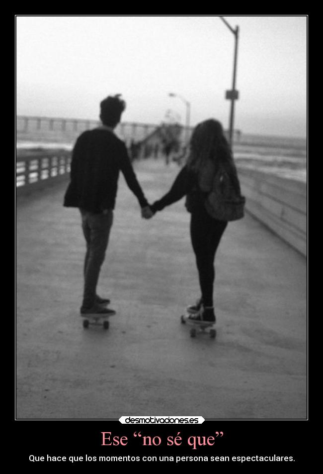 Ese “no sé que” - Que hace que los momentos con una persona sean espectaculares.