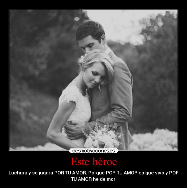 Este héroe - Luchara y se jugara POR TU AMOR. Porque POR TU AMOR es que vivo y POR
TU AMOR he de mori