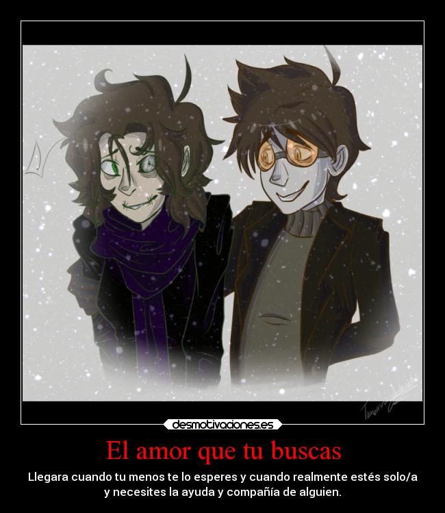 El amor que tu buscas - Llegara cuando tu menos te lo esperes y cuando realmente estés solo/a
y necesites la ayuda y compañía de alguien.