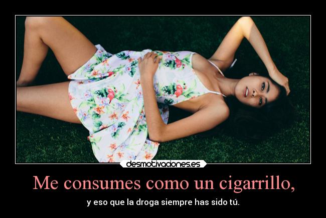 Me consumes como un cigarrillo, - y eso que la droga siempre has sido tú.