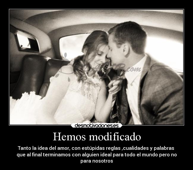 Hemos modificado - Tanto la idea del amor, con estúpidas reglas ,cualidades y palabras
que al final terminamos con alguien ideal para todo el mundo pero no
para nosotros
