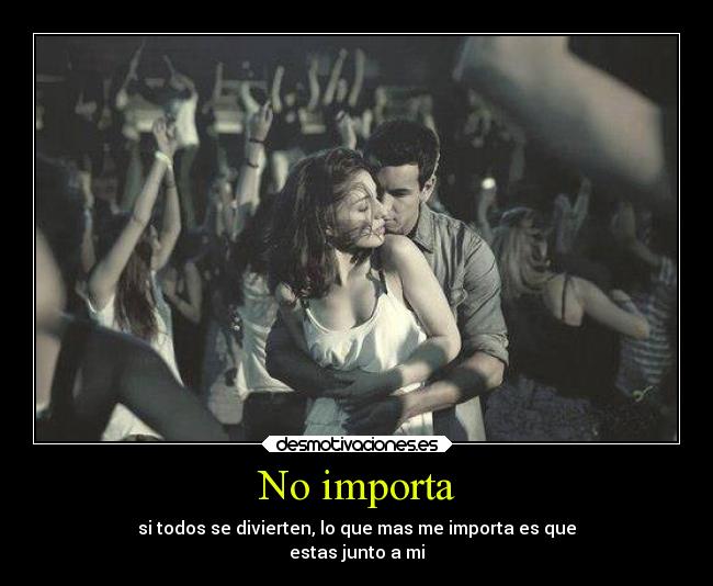 No importa - si todos se divierten, lo que mas me importa es que
estas junto a mi