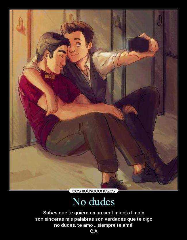 No dudes - Sabes que te quiero es un sentimiento limpio
son sinceras mis palabras son verdades que te digo
no dudes, te amo .. siempre te amé.
C.A