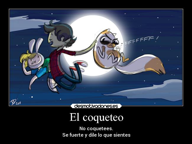 El coqueteo - No coquetees.
Se fuerte y dile lo que sientes