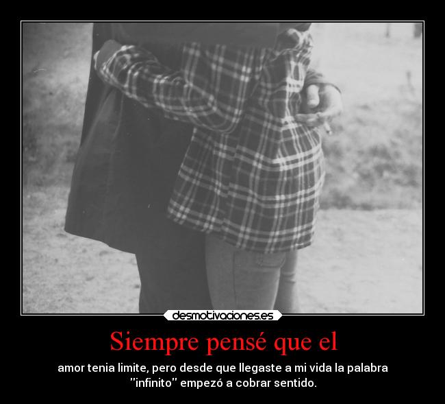 Siempre pensé que el - amor tenia limite, pero desde que llegaste a mi vida la palabra
infinito empezó a cobrar sentido.